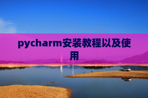 pycharm安装教程以及使用 pycharm安装教程以及使用